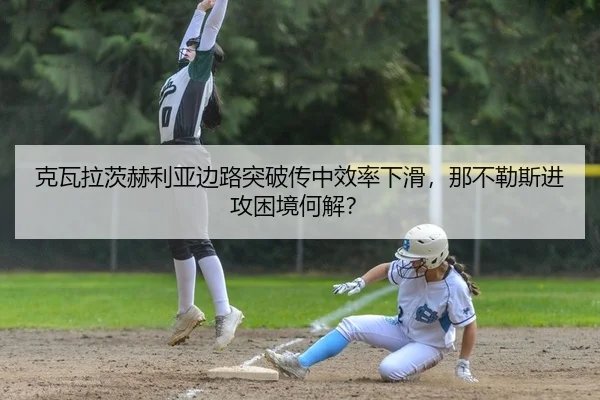 克瓦拉茨赫利亚边路突破传中效率下滑，那不勒斯进攻困境何解？